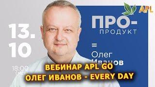 ► Вебинар APL GO  EVERY DAY - Продукты на каждый день! Олег Иванов, кандидат медицинских наук.