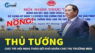 Nóng: Thủ tướng chủ trì hội nghị tháo gỡ khó khăn cho thị trường bất động sản | CafeLand