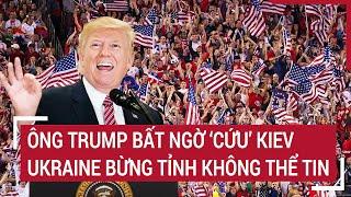 Bản tin Thế giới: Ông Trump bất ngờ ‘cứu’ Kiev, Ukraine bừng tỉnh không thể tin