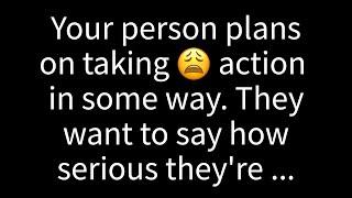 Your person plans on taking action in some way. They want to say how serious they are for you...