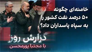 گزارش روز با مجتبا پورمحسن: خامنه‌ای چگونه ۵۰ درصد نفت کشور را به سپاه پاسداران داد؟