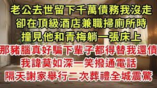 老公去世留下千萬債務我沒走，卻在頂級酒店兼職掃廁所時，撞見老他和青梅躺一張床上「那豬腦真好騙下輩子都得替我還債」我諱莫如深一笑撥通電話，隔天謝家舉行二次葬禮全城震驚#復仇 #逆襲 #爽文