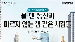 [행복한 5분 설교] 그리스도인 정체성19_물 댄 동산과 마르지 않는 샘 같은 사람들 (사 58:9~12) 권오규 담임목사