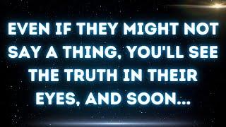  Even if they might not say a thing, you'll see the truth in their eyes, and soon...