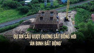 Dự án cầu vượt đường sắt thành phố Đồng Hới ‘án binh bất động’ do vướng mặt bằng