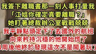 我簽下離職書那一刻人事打量我「江姐你確定真要離職？」她盯著總裁辦公室戰戰兢兢，我平靜點頭定下了去國外的航班，向來矜持沉穩的他開始慌了，1周後他終於發現這次不是和他鬧著玩#復仇 #逆襲 #爽文