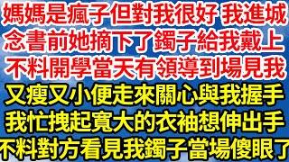 媽媽是瘋子但對我很好 我進城，念書前她還摘下自己鐲子給我戴上，不料開學當天有領導到場見我，又瘦又小便上前關心與我握手，我連忙拽起寬大的衣袖想伸出手，不料對方看見我鐲子那刻當場傻眼了||笑看人生情感生活