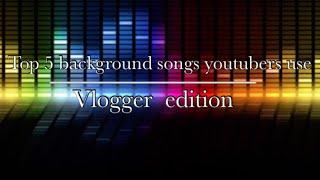 Top 5 background songs youtubers use (vlogger edition)