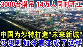 3000台塔吊,14万人同时开工!中国为沙特打造"未来新城"没想到如今竟变成这样！