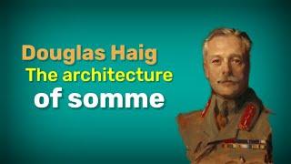 Douglas Haig - The architecture of batlle of somme. History of Battle of somme. History of ww1