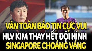 Văn Toàn Báo Tin Vui Trước Trận Đấu Việt Nam vs Singapore, HLV Kim Thay Gần Hết Đội Hình Đánh PhủĐầu