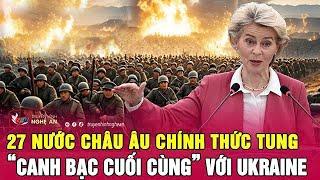 Điểm nóng thế giới: 27 nước Châu Âu chính thức tung “canh bạc cuối cùng” với Ukraine