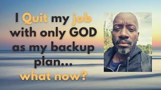 I Quit my Job with only GOD as my backup plan... What now?