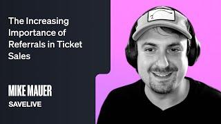 The Increasing Importance of Referrals in Ticket Sales (Mike Mauer, SaveLive)