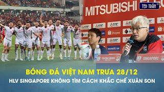 Bóng đá VN trưa 28/12: HLV Singapore không tìm cách khắc chế Nguyễn Xuân Son