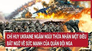 Tin thế giới: Chỉ huy Ukraine ngậm ngùi thừa nhận một điều bất ngờ về sức mạnh của quân đội Nga