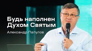 Александр Папулов: Будь наполнен Духом Святым (8 июня 2024)