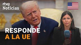 EE.UU.: TRUMP contraataca tras la RESPUESTA de la UE a sus ARANCELES,  "POR SUPUESTO que RESPONDERÉ"