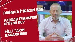 Doğan'a itirazım var! Vargas transferi bitiyor mu? Milli takım başarılıdır!