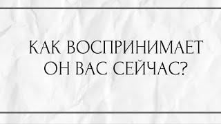 КАК ВОСПРИНИМАЕТ ОН ВАС СЕЙЧАС?