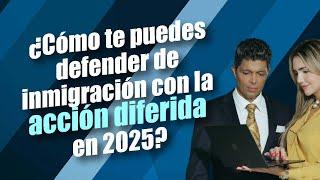 ¿Cómo te puedes defender de inmigración con la acción diferida en 2025?