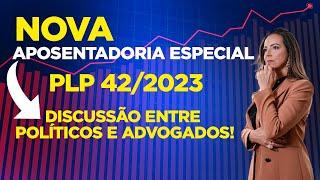 A NOVA APOSENTADORIA ESPECIAL | PLP 42/2023 | DISCUSSÃO ENTRE POLÍTICOS E ADVOGADOS NA CÂMARA