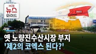 옛 노량진수산시장 부지 '제2의 코엑스 된다?' 복합개발 시동 / 동작 HCN