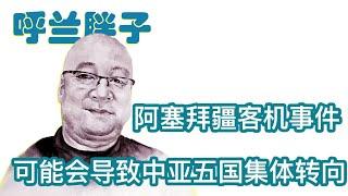 呼兰胖子：阿塞拜疆客机事件可能导致中亚五国集体转向