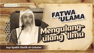 FATWA ULAMA - Mengulang Ulang Ilmu - Asy syaikh Shalih Al Ushoimi