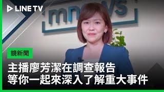 【鏡新聞】主播廖芳潔在調查報告，等你一起來深入了解重大事件 | LINE TV 共享追劇生活