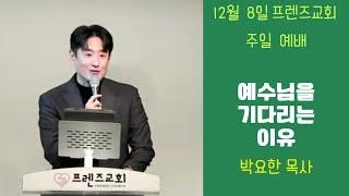 12월 8일 프렌즈교회 주일예배ㅣ예수님을 기다리는 이유ㅣ박요한 목사