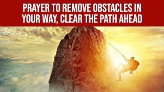 Prayer to Remove Obstacles in Your Way, Clear the Path Ahead.