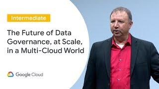 The Future of Data Governance, at Scale, in a Multi-Cloud World (Cloud Next ‘19 UK)