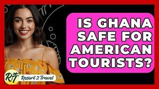 Is Ghana Safe For American Tourists? - Resort 2 Travel