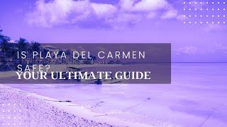Is Playa Del Carmen Safe? - A Detailed Safety Guide for Travelers