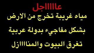 عاجل : مياه غريبة وكثيفة تتدفق من داخل الأرض وتغرق البيوت في دولة عربية ...تحذير عاااجل