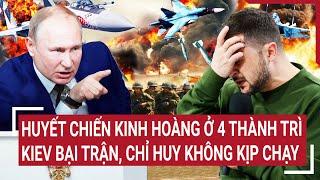 Thời sự quốc tế: Huyết chiến kinh hoàng ở 4 thành trì, Kiev bại trận chỉ huy không kịp chạy