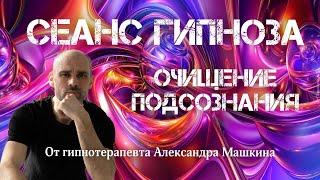 Очищение подсознания. Исцеляющий сеанс гипноза от гипнотерапевта Александра Машкина