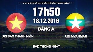 FULL | Giải bóng đá U21 Quốc Tế Báo Thanh Niên 2016 | U21 Báo Thanh Niên VN vs U21 Myanmar