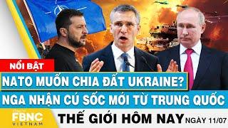 Tin thế giới hôm nay 11/7 | NATO muốn chia đất Ukraine? Nga nhận cú sốc mới từ Trung Quốc | FBNC