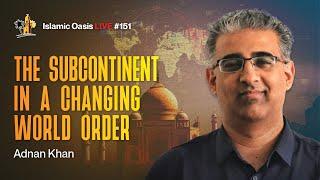 The Subcontinent in a Changing World Order | Adnan Khan | ISLAMIC OASIS LIVE #151