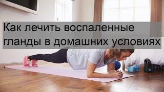 Как лечить воспаленные гланды в домашних условиях