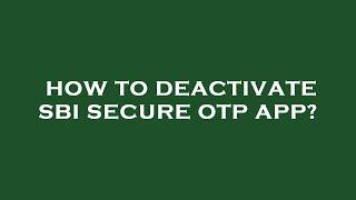 How to deactivate sbi secure otp app?