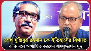 শেখ মুজিবুর রহমান কে ইতিহাসের বিখ্যাত ব্যক্তি বলে আখ্যায়িত করলেন শামসুজ্জামান দুদু