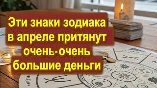 Эти знаки зодиака в апреле притянут ну очень-очень большие деньги. Гороскоп