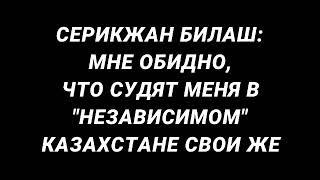 СЕРИКЖАН БИЛАШ: МНЕ ОБИДНО, ЧТО СУДЯТ МЕНЯ В "НЕЗАВИСИМОМ" КАЗАХСТАНЕ СВОИ ЖЕ