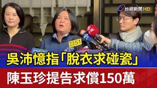 吳沛憶指「脫衣求碰瓷」 陳玉珍提告求償150萬