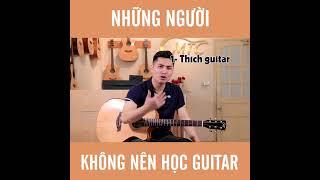 NHỮNG NGƯỜI KHÔNG NÊN HỌC GUITAR