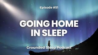 Going Home in Sleep || Grounded Sleep Podcast Episode 51