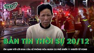 Bản tin thời sự 20/12: Ớn lạnh với lời khai của kẻ phóng hỏa quán cà phê khiến 11 người tử vong